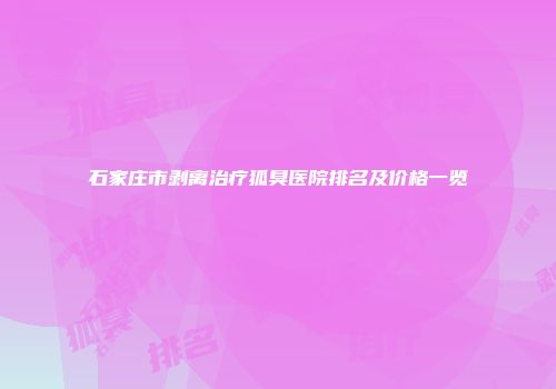 石家庄市剥离治疗狐臭医院排名及价格一览