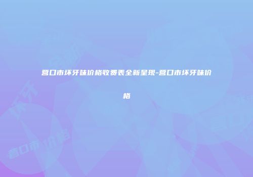 营口市坏牙味价格收费表全新呈现-营口市坏牙味价格