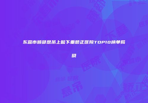 东营市额部悬吊上睑下垂矫正医院TOP10榜单揭晓