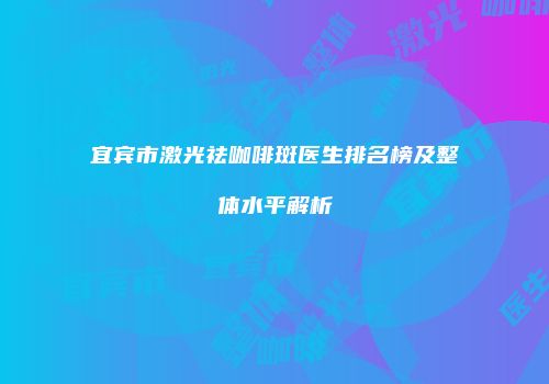 宜宾市激光祛咖啡斑医生排名榜及整体水平解析