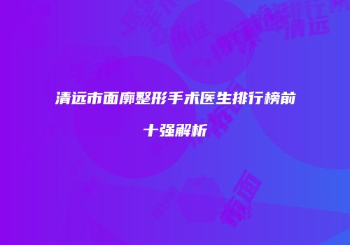 清远市面廓整形手术医生排行榜前十强解析