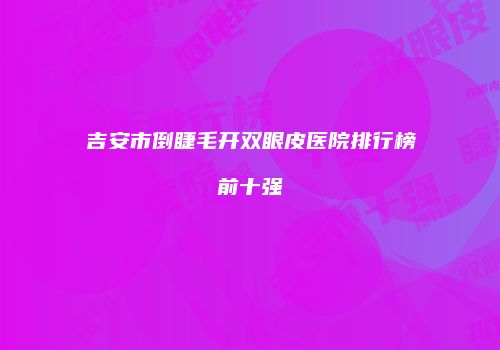 吉安市倒睫毛开双眼皮医院排行榜前十强