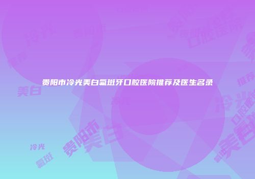 贵阳市冷光美白氟斑牙口腔医院推荐及医生名录