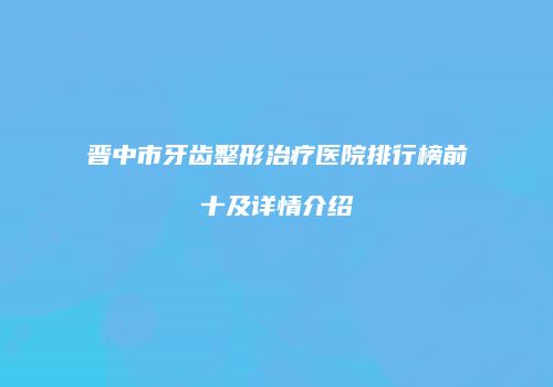 晋中市牙齿整形治疗医院排行榜前十及详情介绍