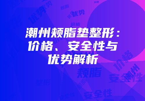 潮州颊脂垫整形：价格、安全性与优势解析