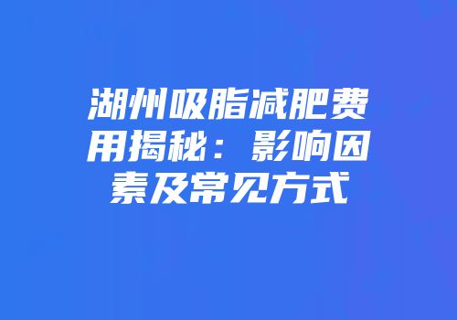 湖州吸脂减肥费用揭秘：影响因素及常见方式
