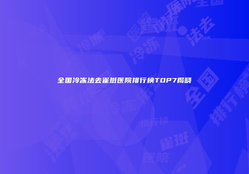 全国冷冻法去雀斑医院排行榜TOP7揭晓