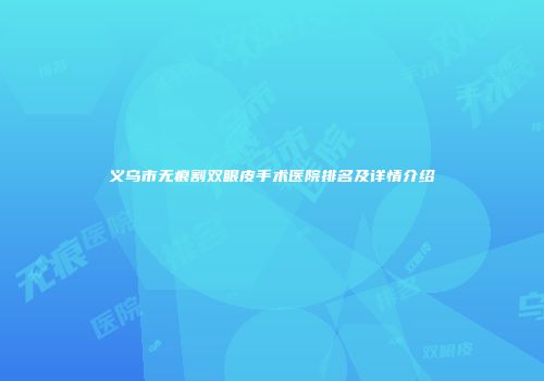 义乌市无痕割双眼皮手术医院排名及详情介绍
