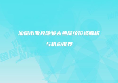 汕尾市激光除皱去鱼尾纹价格解析与机构推荐
