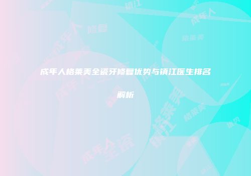 成年人格莱美全瓷牙修复优势与镇江医生排名解析