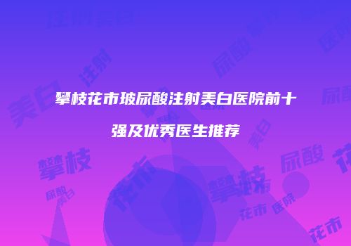 攀枝花市玻尿酸注射美白医院前十强及优秀医生推荐