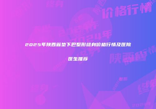 2025年陕西省垫下巴整形终身价格行情及医院医生推荐