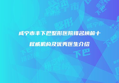 咸宁市丰下巴整形医院排名榜前十权威机构及优秀医生介绍