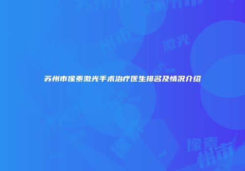 苏州市像素激光手术治疗医生排名及情况介绍