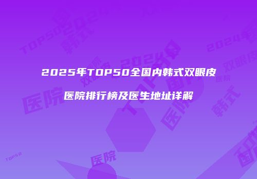 2025年TOP50全国内韩式双眼皮医院排行榜及医生地址详解