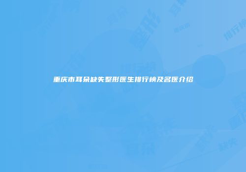 重庆市耳朵缺失整形医生排行榜及名医介绍