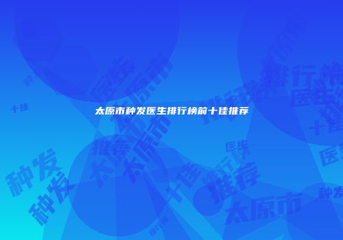 太原市种发医生排行榜前十佳推荐