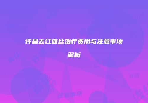 许昌去红血丝治疗费用与注意事项解析