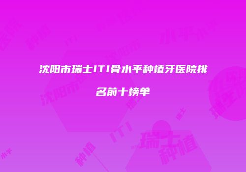 沈阳市瑞士ITI骨水平种植牙医院排名前十榜单