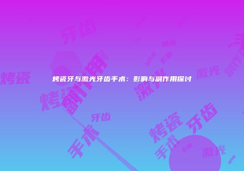 烤瓷牙与激光牙齿手术：影响与副作用探讨