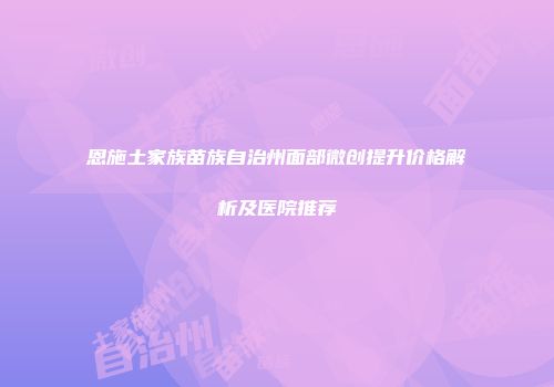 恩施土家族苗族自治州面部微创提升价格解析及医院推荐