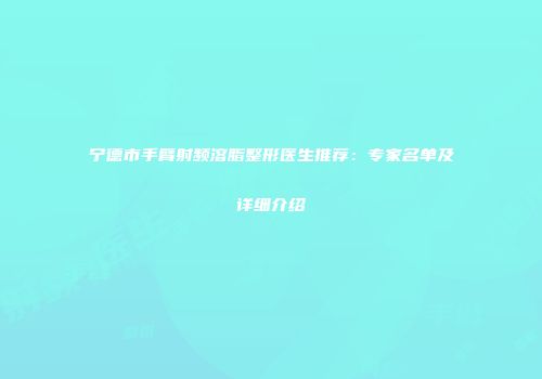 宁德市手臂射频溶脂整形医生推荐：专家名单及详细介绍