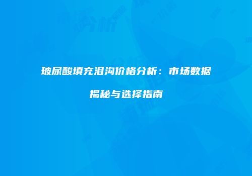 玻尿酸填充泪沟价格分析：市场数据揭秘与选择指南