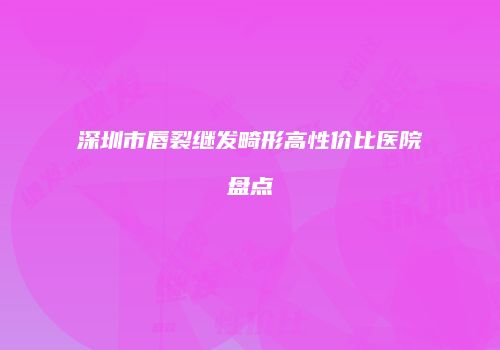 深圳市唇裂继发畸形高性价比医院盘点