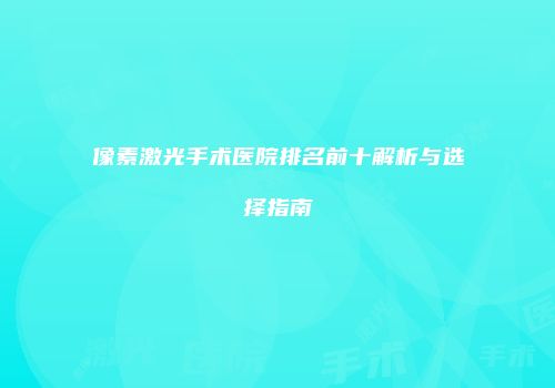 像素激光手术医院排名前十解析与选择指南