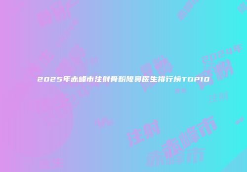 2025年赤峰市注射骨粉隆鼻医生排行榜TOP10