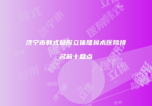 济宁市韩式隐形立体隆鼻术医院排名前十盘点