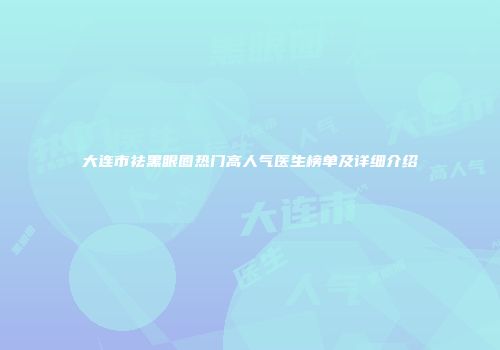 大连市祛黑眼圈热门高人气医生榜单及详细介绍
