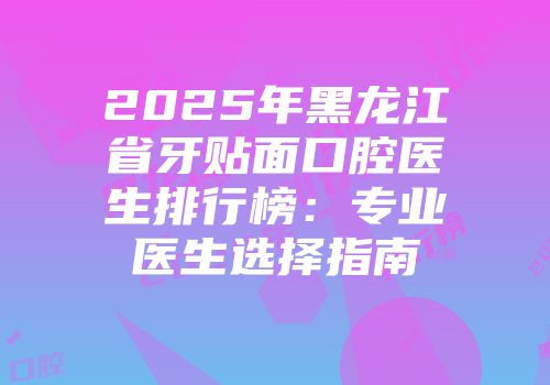 2025年黑龙江省牙贴面口腔医生排行榜：专业医生选择指南
