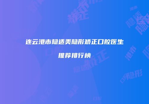 连云港市隐适美隐形矫正口腔医生推荐排行榜