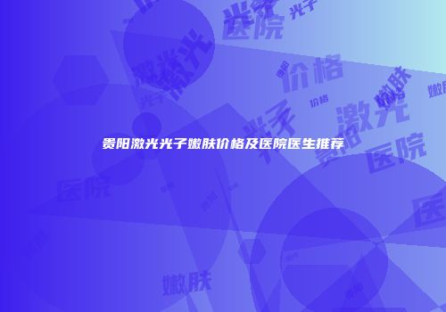 贵阳激光光子嫩肤价格及医院医生推荐