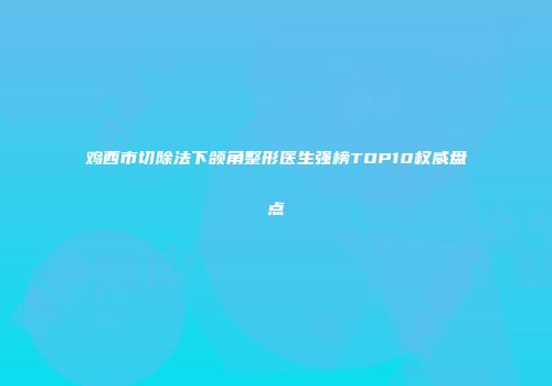 鸡西市切除法下颌角整形医生强榜TOP10权威盘点