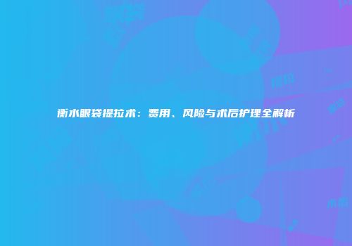 衡水眼袋提拉术：费用、风险与术后护理全解析