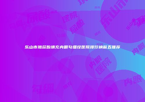 乐山市玻尿酸填充内眼勾细纹医院排行榜前五推荐