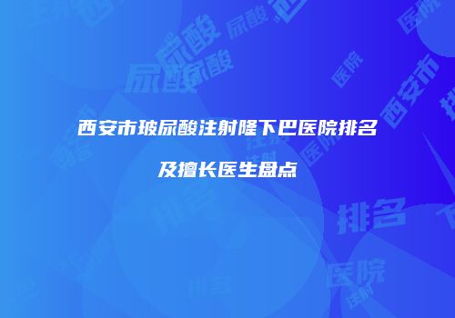西安市玻尿酸注射隆下巴医院排名及擅长医生盘点