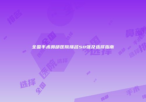 全国手术鼻部医院排名50强及选择指南