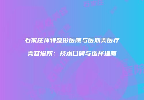 石家庄怀特整形医院与医斯美医疗美容诊所：技术口碑与选择指南