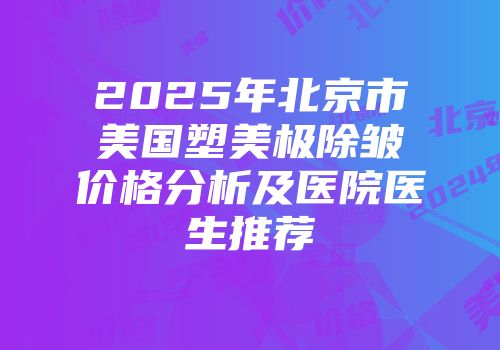 2025年北京市美国塑美极除皱价格分析及医院医生推荐