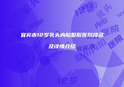 宜宾市12岁乳头内陷整形医院排名及详情介绍