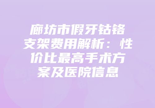廊坊市假牙钴铬支架费用解析：性价比最高手术方案及医院信息