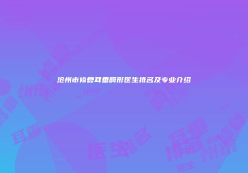 沧州市修复耳垂畸形医生排名及专业介绍