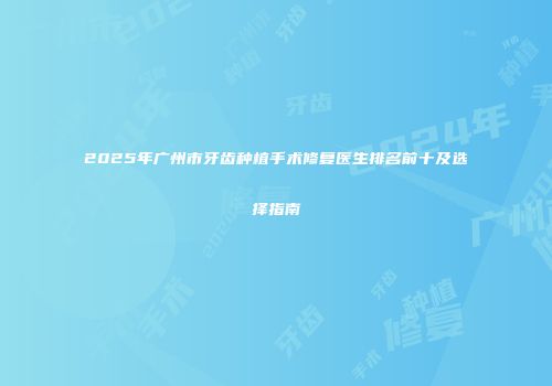 2025年广州市牙齿种植手术修复医生排名前十及选择指南