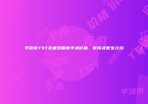 平凉市TST无痕双眼皮手术价格、医院及医生介绍