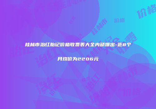 桂林市治红胎记价格收费表大全内部爆出-近8个月均价为2206元