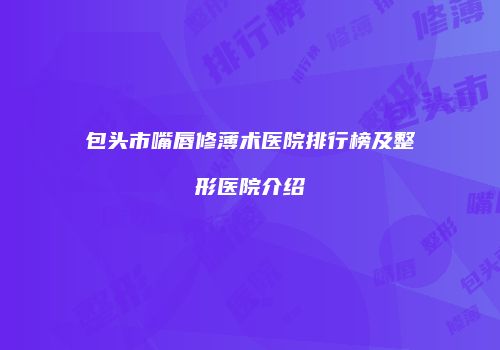 包头市嘴唇修薄术医院排行榜及整形医院介绍