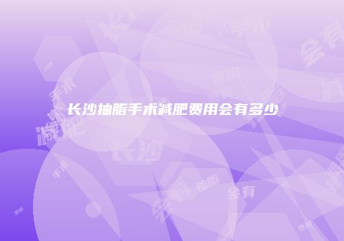 长沙抽脂手术减肥费用会有多少